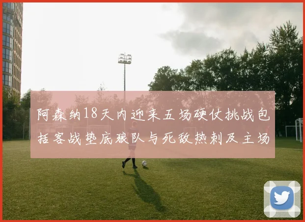 阿森纳18天内迎来五场硬仗挑战包括客战垫底狼队与死敌热刺及主场对阵车子