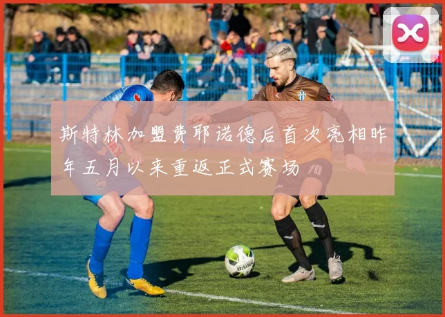 斯特林加盟费耶诺德后首次亮相昨年五月以来重返正式赛场