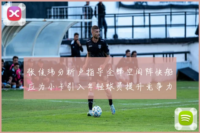 张佳玮分析卢指导全锋空间阵快船应为小卡引入年轻球员提升竞争力