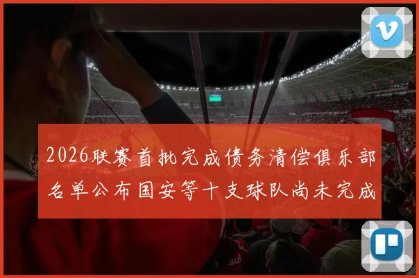 2026联赛首批完成债务清偿俱乐部名单公布国安等十支球队尚未完成清偿