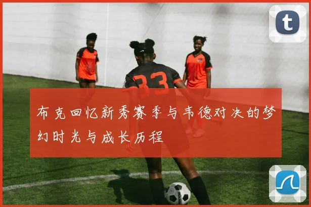 布克回忆新秀赛季与韦德对决的梦幻时光与成长历程