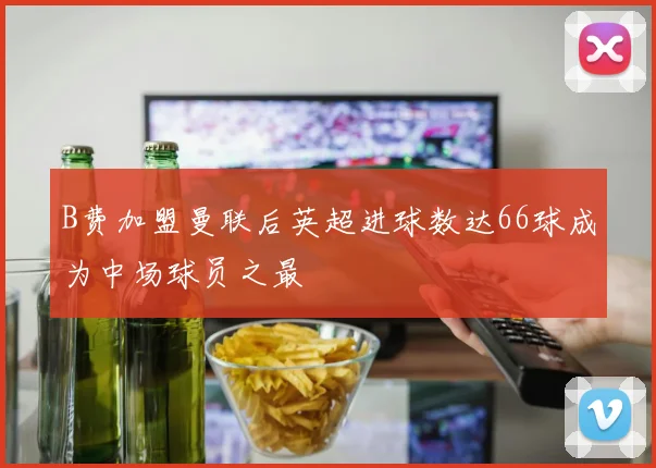 B费加盟曼联后英超进球数达66球成为中场球员之最
