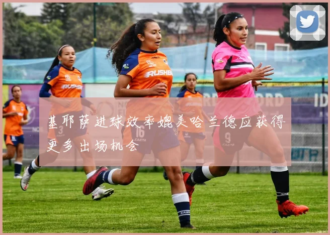 基耶萨进球效率媲美哈兰德应获得更多出场机会