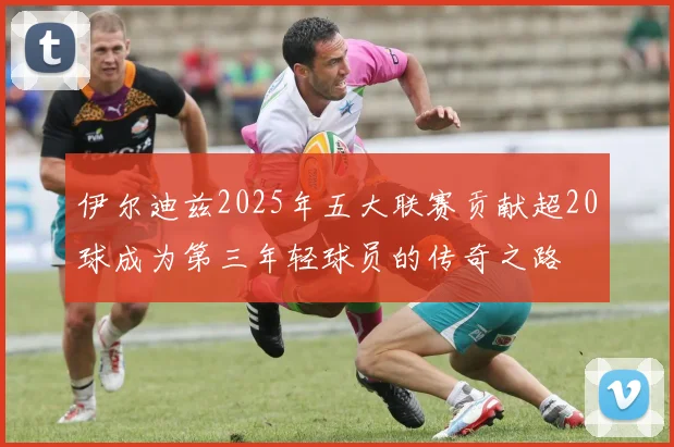 伊尔迪兹2025年五大联赛贡献超20球成为第三年轻球员的传奇之路