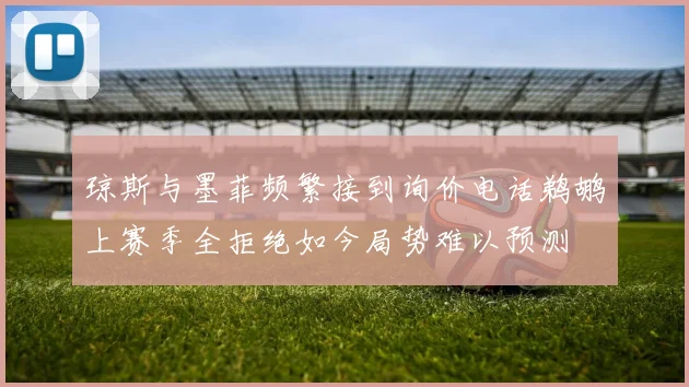 琼斯与墨菲频繁接到询价电话鹈鹕上赛季全拒绝如今局势难以预测