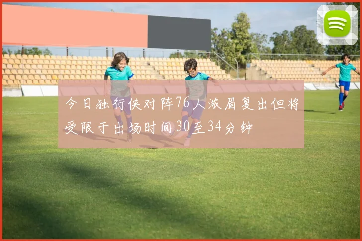 今日独行侠对阵76人浓眉复出但将受限于出场时间30至34分钟