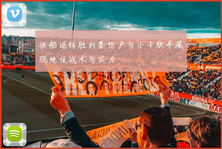 快船逆转胜利泰伦卢与小卡联手展现绝佳战术与实力