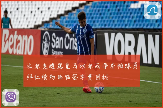 法尔克透露皇马切尔西争夺帕球员拜仁续约面临签字费困扰