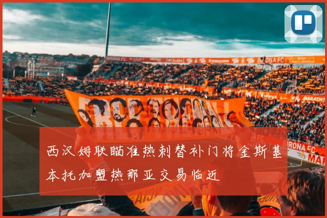 西汉姆联瞄准热刺替补门将金斯基本托加盟热那亚交易临近