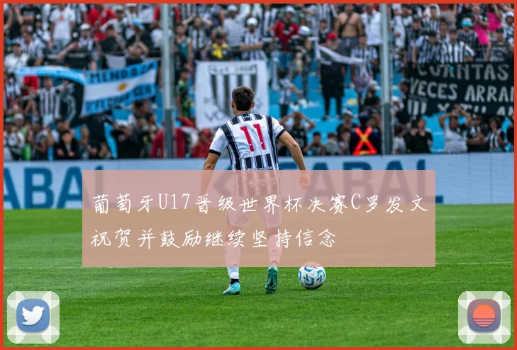 葡萄牙U17晋级世界杯决赛C罗发文祝贺并鼓励继续坚持信念