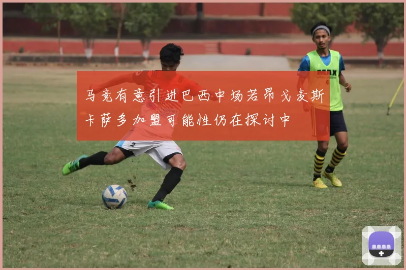 马竞有意引进巴西中场若昂戈麦斯卡萨多加盟可能性仍在探讨中