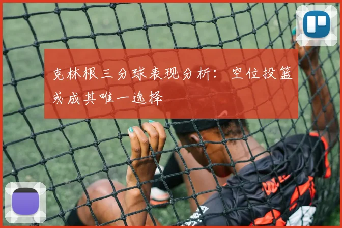 克林根三分球表现分析：空位投篮或成其唯一选择