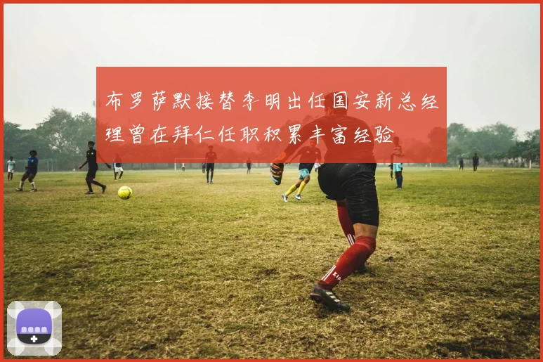 布罗萨默接替李明出任国安新总经理曾在拜仁任职积累丰富经验