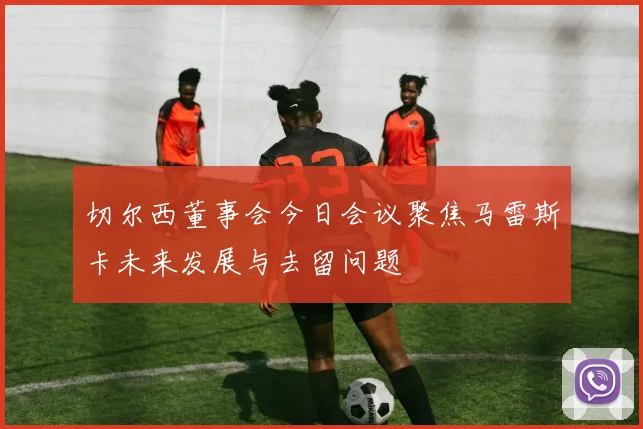 切尔西董事会今日会议聚焦马雷斯卡未来发展与去留问题
