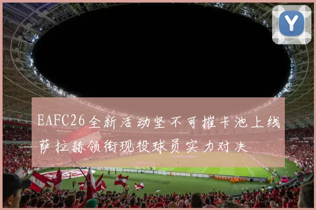 EAFC26全新活动坚不可摧卡池上线萨拉赫领衔现役球员实力对决