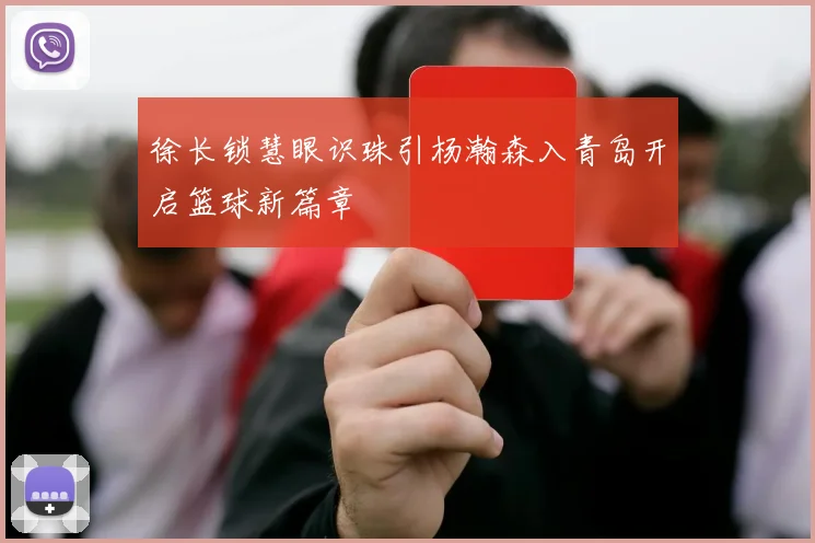 徐长锁慧眼识珠引杨瀚森入青岛开启篮球新篇章