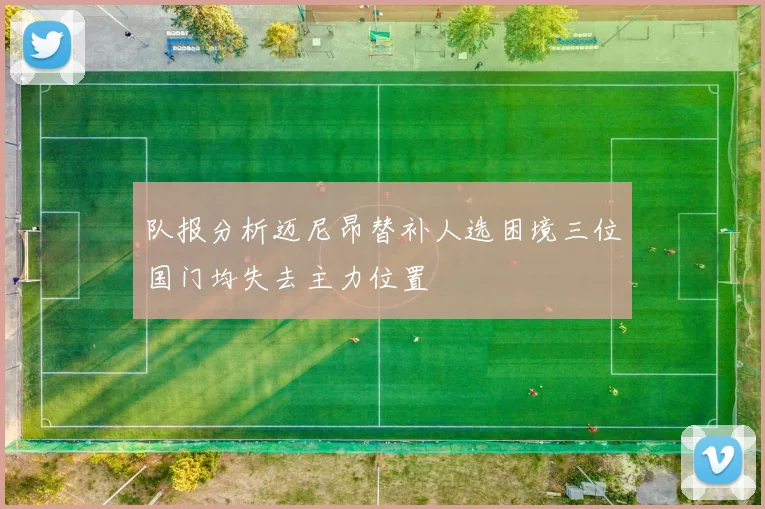 队报分析迈尼昂替补人选困境三位国门均失去主力位置