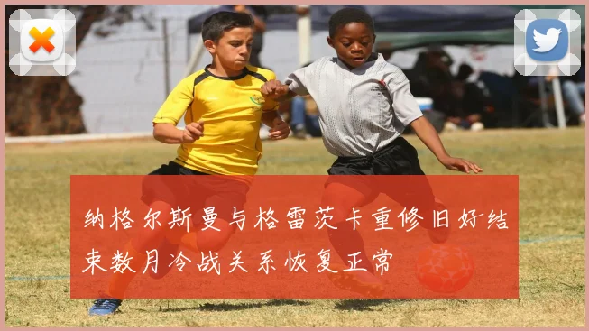 纳格尔斯曼与格雷茨卡重修旧好结束数月冷战关系恢复正常