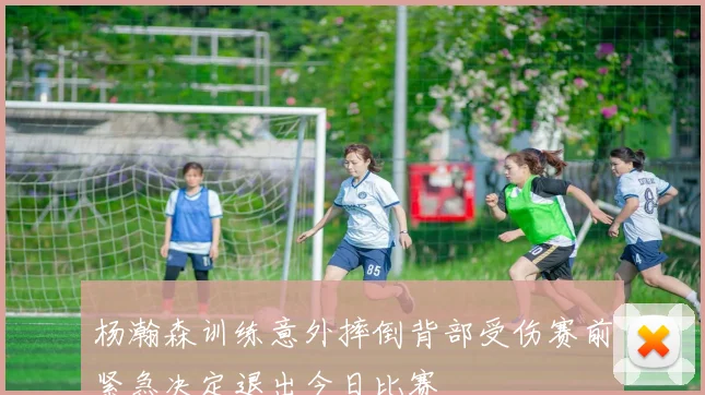 杨瀚森训练意外摔倒背部受伤赛前紧急决定退出今日比赛