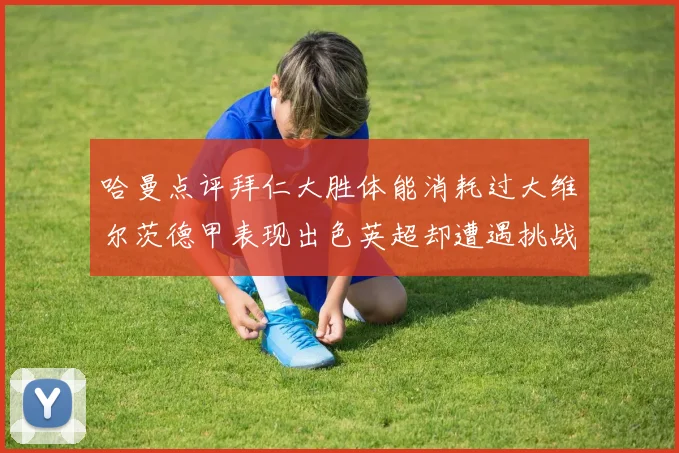哈曼点评拜仁大胜体能消耗过大维尔茨德甲表现出色英超却遭遇挑战