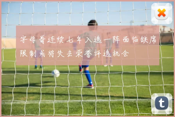 字母哥连续七年入选一阵面临缺席限制或将失去荣誉评选机会