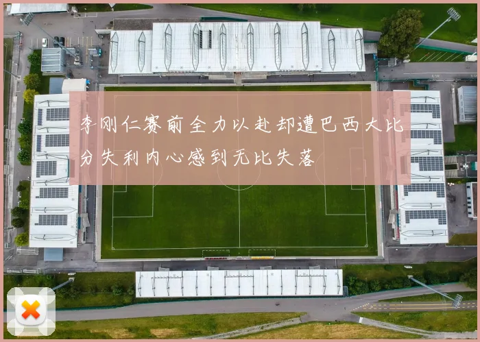 李刚仁赛前全力以赴却遭巴西大比分失利内心感到无比失落