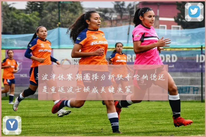 波津休赛期选择分析联手伦纳德还是重返波士顿成关键决策