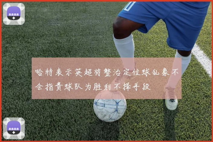 哈特表示英超将整治定位球乱象不会指责球队为胜利不择手段