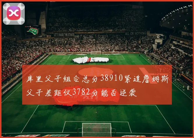 库里父子组合总分38910紧追詹姆斯父子差距仅3782分能否逆袭