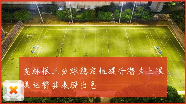 克林根三分球稳定性提升潜力上限美记赞其表现出色