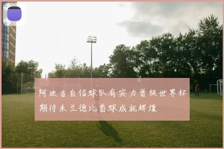 阿坎吉自信球队有实力晋级世界杯期待米兰德比首球成就辉煌