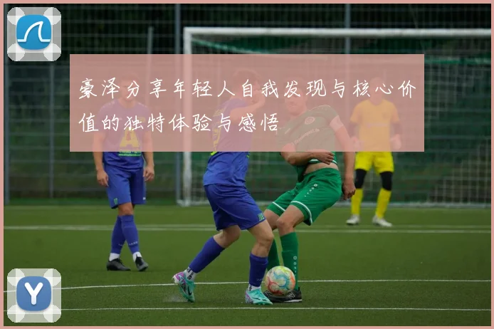 豪泽分享年轻人自我发现与核心价值的独特体验与感悟