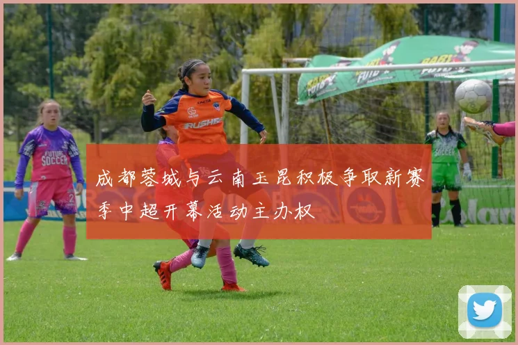 成都蓉城与云南玉昆积极争取新赛季中超开幕活动主办权