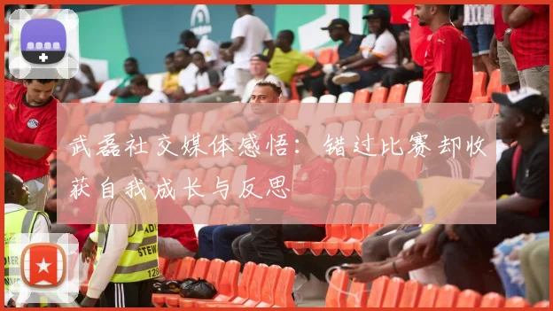 武磊社交媒体感悟：错过比赛却收获自我成长与反思