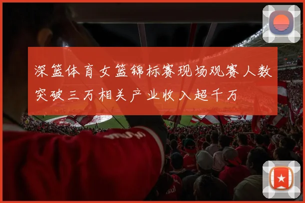 深篮体育女篮锦标赛现场观赛人数突破三万相关产业收入超千万